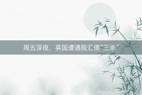 周五深夜，英国遭遇股汇债“三杀”
