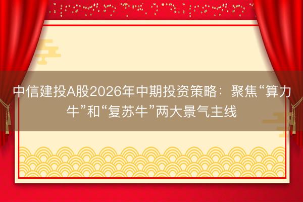 中信建投A股2026年中期投资策略：聚焦“算力牛”和“复苏牛”两大景气主线