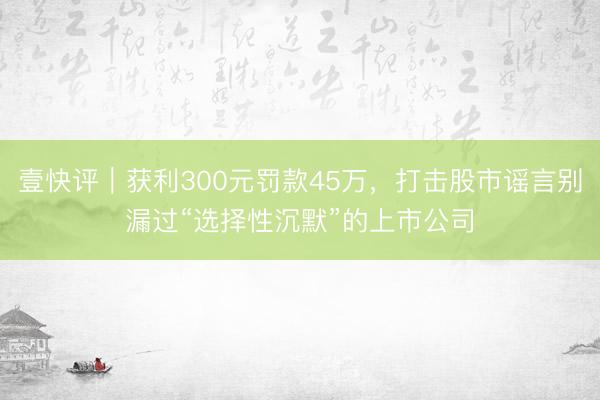 壹快评｜获利300元罚款45万，打击股市谣言别漏过“选择性沉默”的上市公司