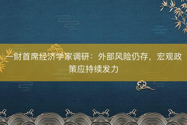 一财首席经济学家调研：外部风险仍存，宏观政策应持续发力