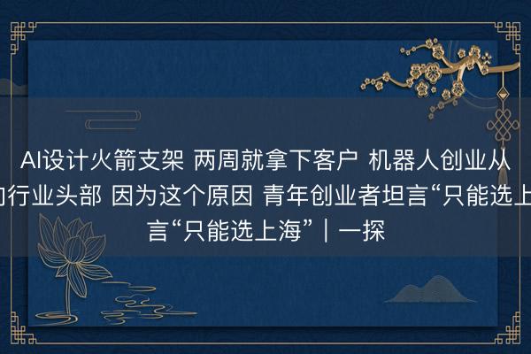 AI设计火箭支架 两周就拿下客户 机器人创业从实验室走向行业头部 因为这个原因 青年创业者坦言“只能选上海”︱一探