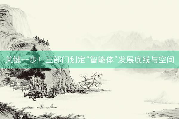 关键一步！三部门划定“智能体”发展底线与空间