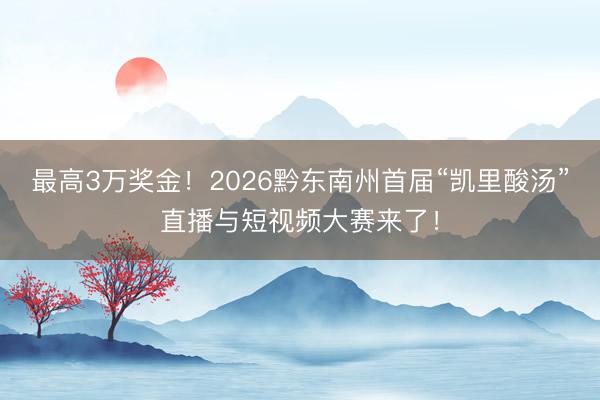 最高3万奖金！2026黔东南州首届“凯里酸汤”直播与短视频大赛来了！