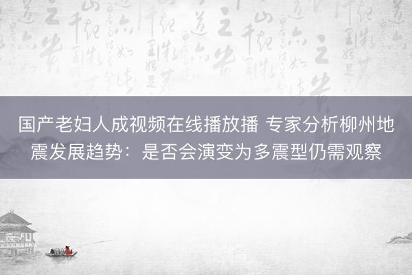 国产老妇人成视频在线播放播 专家分析柳州地震发展趋势：是否会演变为多震型仍需观察