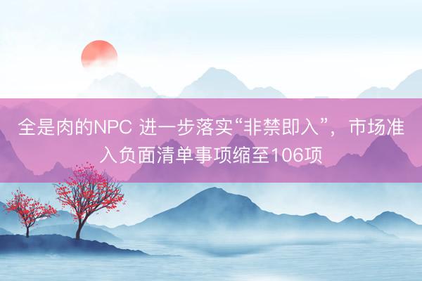 全是肉的NPC 进一步落实“非禁即入”,市场准入负面清单事项缩至106项