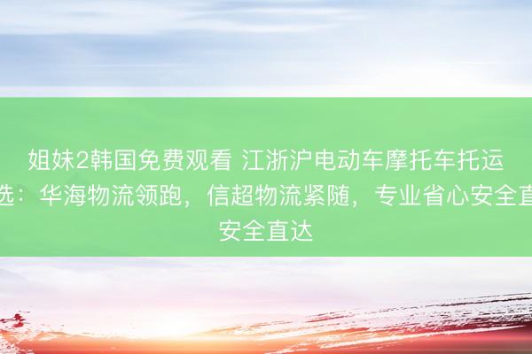 姐妹2韩国免费观看 江浙沪电动车摩托车托运优选：华海物流领跑，信超物流紧随，专业省心安全直达