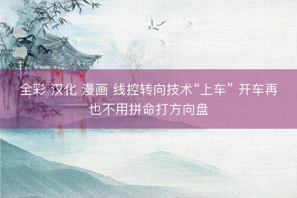 全彩 汉化 漫画 线控转向技术“上车” 开车再也不用拼命打方向盘