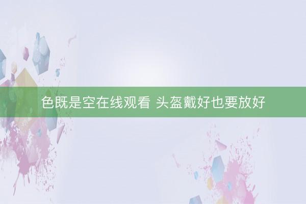 色既是空在线观看 头盔戴好也要放好
