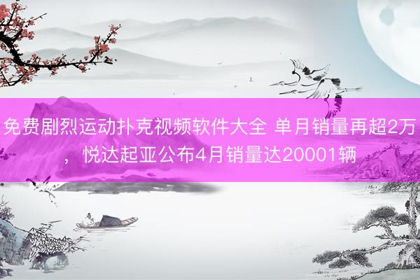 免费剧烈运动扑克视频软件大全 单月销量再超2万,悦达起亚公布4月销量达20001辆