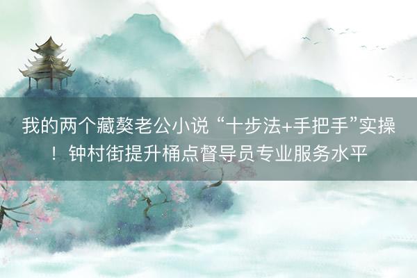 我的两个藏獒老公小说 “十步法+手把手”实操！钟村街提升桶点督导员专业服务水平