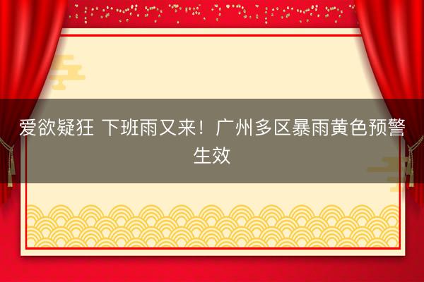 爱欲疑狂 下班雨又来！广州多区暴雨黄色预警生效
