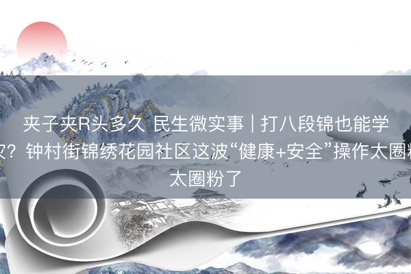 夹子夹R头多久 民生微实事 | 打八段锦也能学防灾？钟村街锦绣花园社区这波“健康+安全”操作太圈粉了