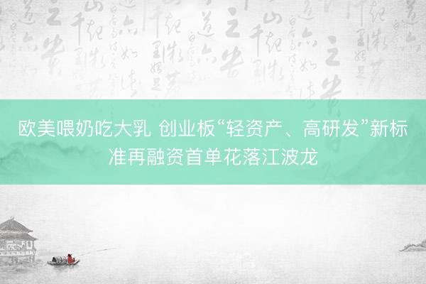 欧美喂奶吃大乳 创业板“轻资产、高研发”新标准再融资首单花落江波龙