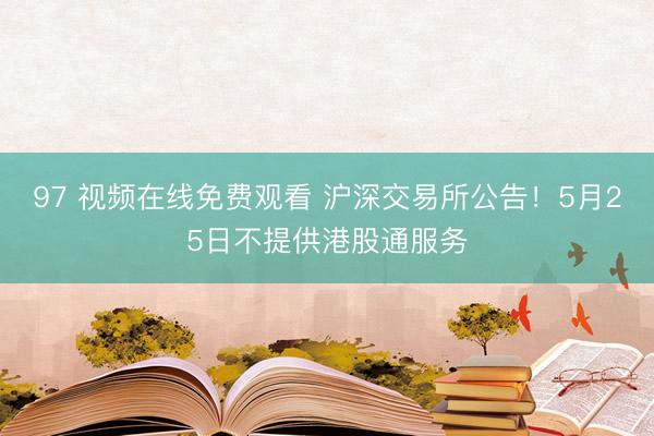 97 视频在线免费观看 沪深交易所公告！5月25日不提供港股通服务
