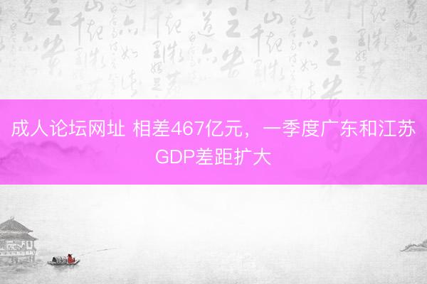 成人论坛网址 相差467亿元，一季度广东和江苏GDP差距扩大