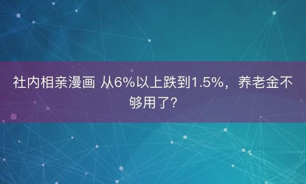 社内相亲漫画 从6%以上跌到1.5%，养老金不够用了？