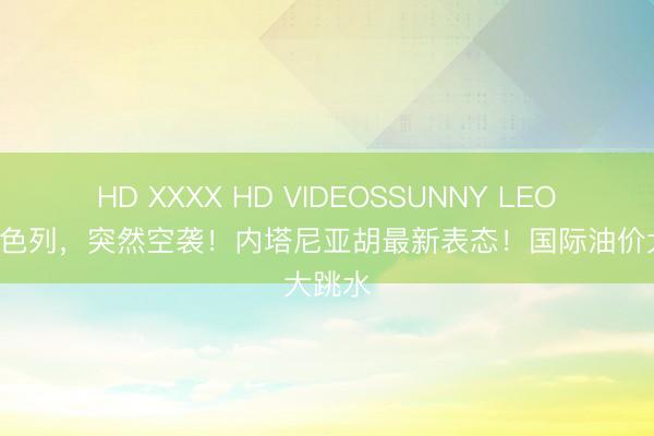 HD XXXX HD VIDEOSSUNNY LEONE 以色列，突然空袭！内塔尼亚胡最新表态！国际油价大跳水