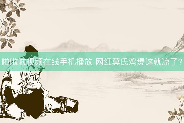 啦啦啦视频在线手机播放 网红莫氏鸡煲这就凉了？