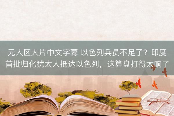 无人区大片中文字幕 以色列兵员不足了？印度首批归化犹太人抵达以色列，这算盘打得太响了