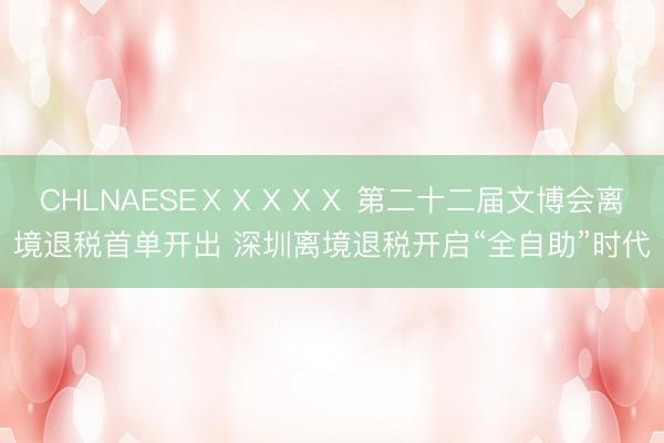 CHLNAESEⅩⅩⅩⅩⅩ 第二十二届文博会离境退税首单开出 深圳离境退税开启“全自助”时代