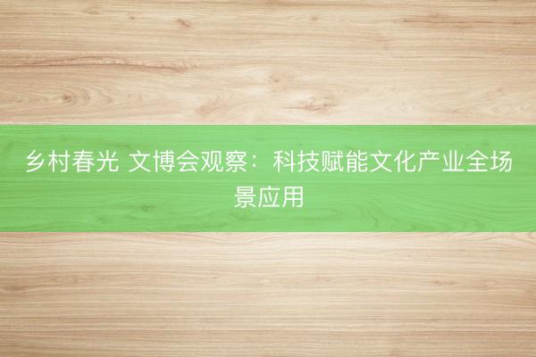 乡村春光 文博会观察:科技赋能文化产业全场景应用