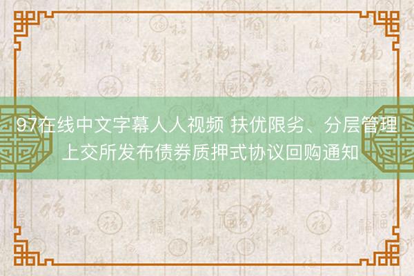 97在线中文字幕人人视频 扶优限劣、分层管理 上交所发布债券质押式协议回购通知
