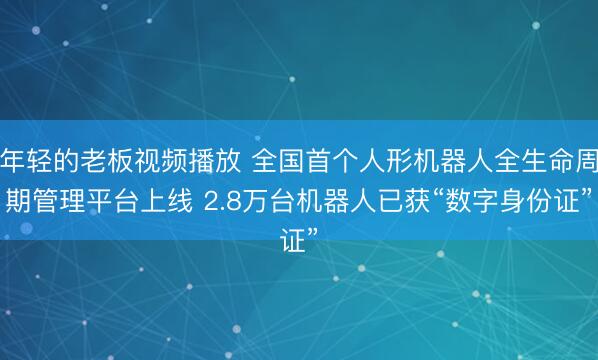 年轻的老板视频播放 全国首个人形机器人全生命周期管理平台上线 2.8万台机器人已获“数字身份证”