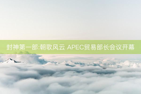 封神第一部:朝歌风云 APEC贸易部长会议开幕