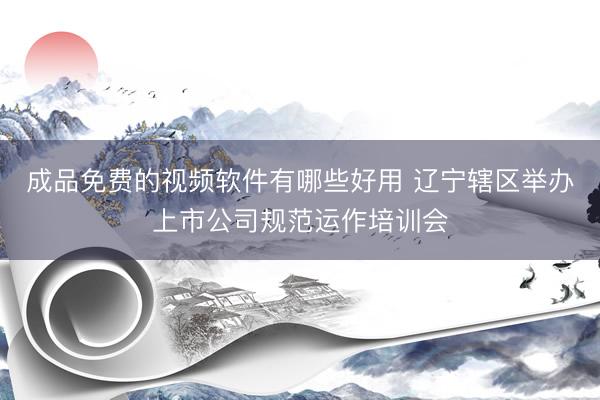 成品免费的视频软件有哪些好用 辽宁辖区举办上市公司规范运作培训会