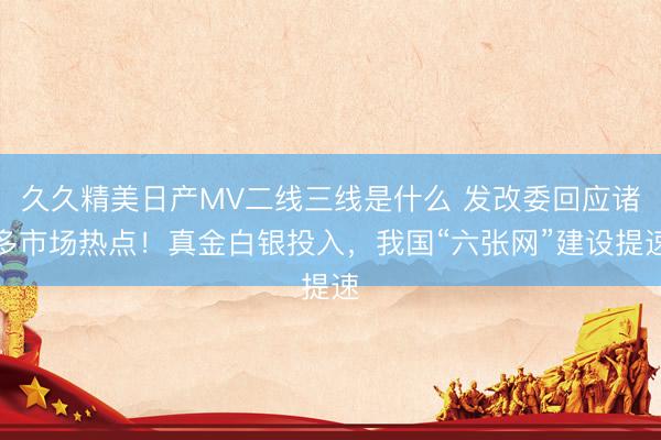 久久精美日产MV二线三线是什么 发改委回应诸多市场热点！真金白银投入，我国“六张网”建设提速