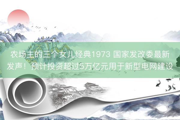 农场主的三个女儿经典1973 国家发改委最新发声！预计投资超过5万亿元用于新型电网建设