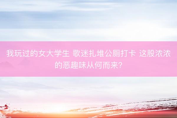 我玩过的女大学生 歌迷扎堆公厕打卡 这股浓浓的恶趣味从何而来?