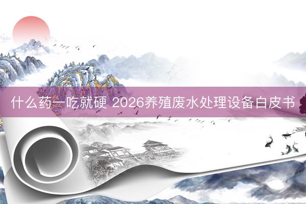 什么药一吃就硬 2026养殖废水处理设备白皮书
