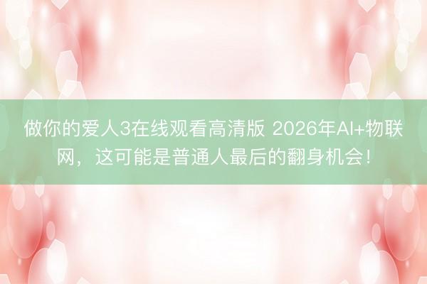 做你的爱人3在线观看高清版 2026年AI+物联网，这可能是普通人最后的翻身机会！