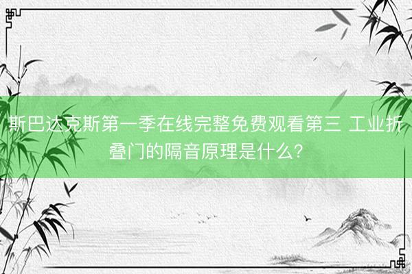 斯巴达克斯第一季在线完整免费观看第三 工业折叠门的隔音原理是什么？