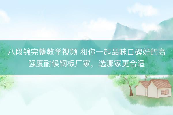 八段锦完整教学视频 和你一起品味口碑好的高强度耐候钢板厂家，选哪家更合适