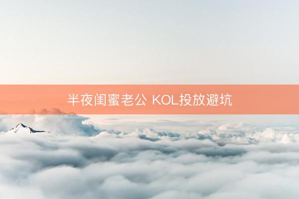半夜闺蜜老公 KOL投放避坑
