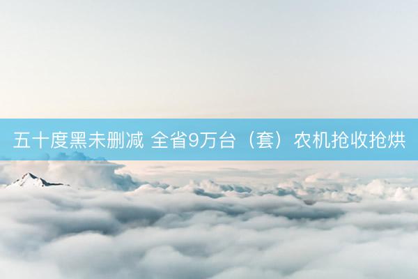 五十度黑未删减 全省9万台（套）农机抢收抢烘