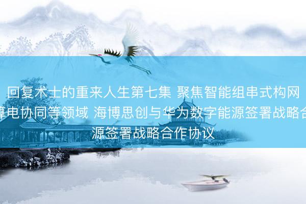 回复术士的重来人生第七集 聚焦智能组串式构网PCS、算电协同等领域 海博思创与华为数字能源签署战略合作协议