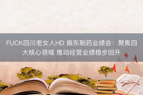 FUCK四川老女人HD 振东制药业绩会：聚焦四大核心领域 推动经营业绩稳步回升