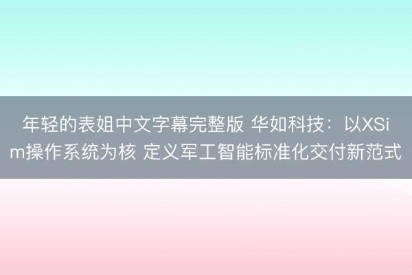 年轻的表姐中文字幕完整版 华如科技：以XSim操作系统为核 定义军工智能标准化交付新范式