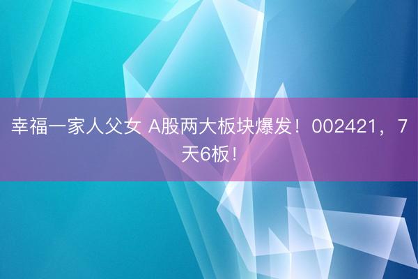 幸福一家人父女 A股两大板块爆发！002421，7天6板！