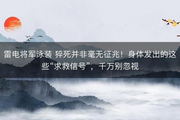 雷电将军泳装 猝死并非毫无征兆！身体发出的这些“求救信号”，千万别忽视