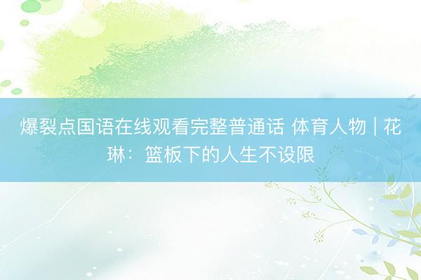 爆裂点国语在线观看完整普通话 体育人物 | 花琳：篮板下的人生不设限