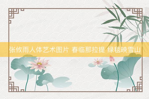 张攸雨人体艺术图片 春临那拉提 绿毯映雪山