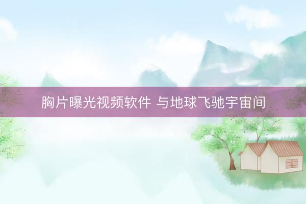 胸片曝光视频软件 与地球飞驰宇宙间