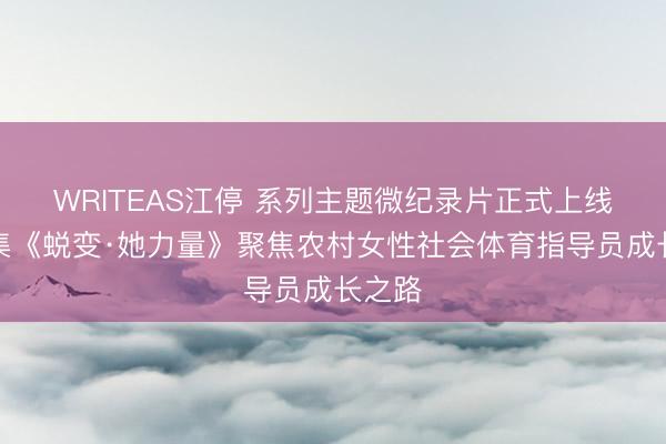 WRITEAS江停 系列主题微纪录片正式上线！首集《蜕变·她力量》聚焦农村女性社会体育指导员成长之路