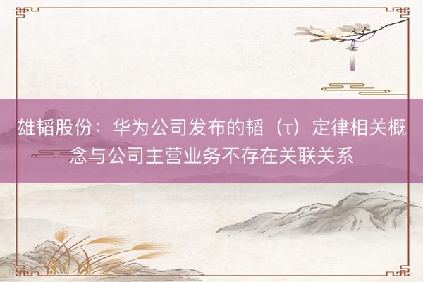 雄韬股份：华为公司发布的韬（τ）定律相关概念与公司主营业务不存在关联关系
