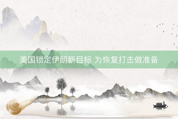 美国锁定伊朗新目标 为恢复打击做准备