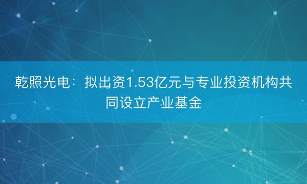 乾照光电：拟出资1.53亿元与专业投资机构共同设立产业基金